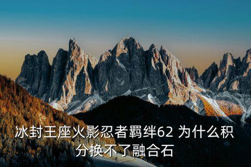 冰封王座火影忍者羁绊62 为什么积分换不了融合石