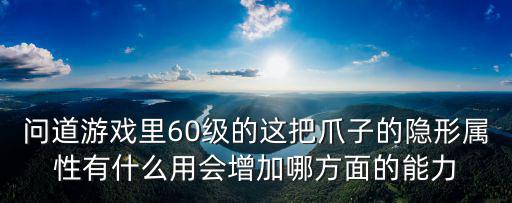 问道手游隐藏属性怎么激活，问道游戏里60级的这把爪子的隐形属性有什么用会增加哪方面的能力