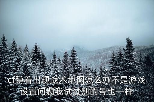 cf蹲着出现战术地图怎么办不是游戏设置问题我试过别的号也一样