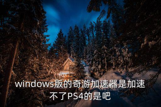 windows版的奇游加速器是加速不了PS4的是吧