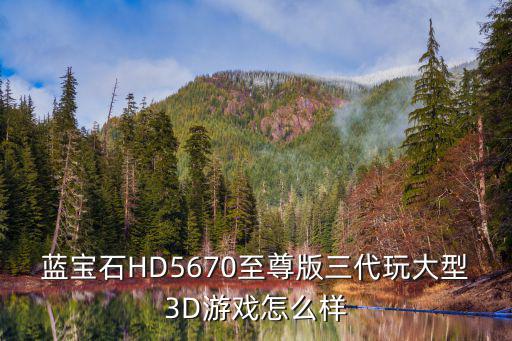 蓝宝石HD5670至尊版三代玩大型3D游戏怎么样