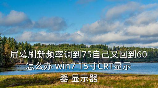 屏幕刷新频率调到75自己又回到60怎么办 win7 15寸CRT显示器 显示器