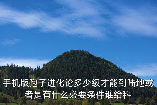 手机版孢子进化论多少级才能到陆地或者是有什么必要条件谁给科