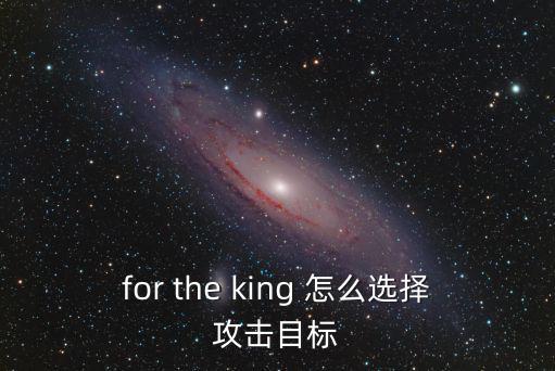 for the king 怎么选择攻击目标