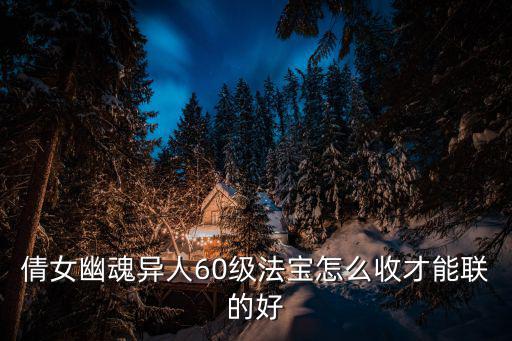 倩女幽魂异人60级法宝怎么收才能联的好