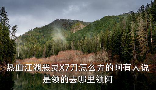 热血江湖恶灵X7刀怎么弄的阿有人说是领的去哪里领阿