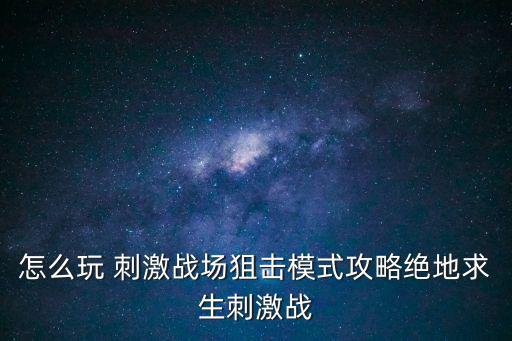 怎么玩 刺激战场狙击模式攻略绝地求生刺激战