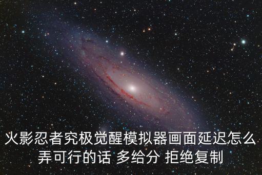 火影手游模拟器帧数很低怎么办，火影忍者究极觉醒模拟器画面延迟怎么弄可行的话 多给分 拒绝复制