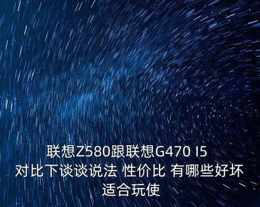 联想Z580跟联想G470 I5 对比下谈谈说法 性价比 有哪些好坏 适合玩使