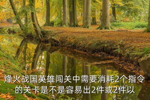 烽火战国英雄闯关中需要消耗2个指令的关卡是不是容易出2件或2件以