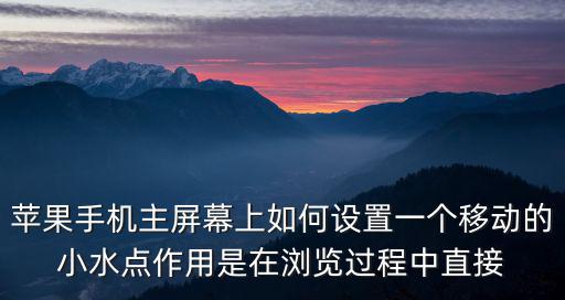 苹果手机主屏幕上如何设置一个移动的小水点作用是在浏览过程中直接