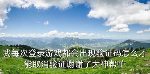 我每次登录游戏都会出现验证码怎么才能取消验证谢谢了大神帮忙