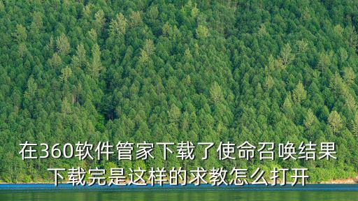 在360软件管家下载了使命召唤结果下载完是这样的求教怎么打开