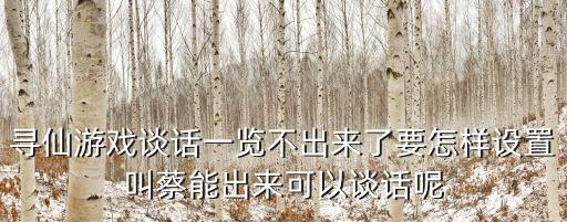 寻仙游戏谈话一览不出来了要怎样设置叫蔡能出来可以谈话呢