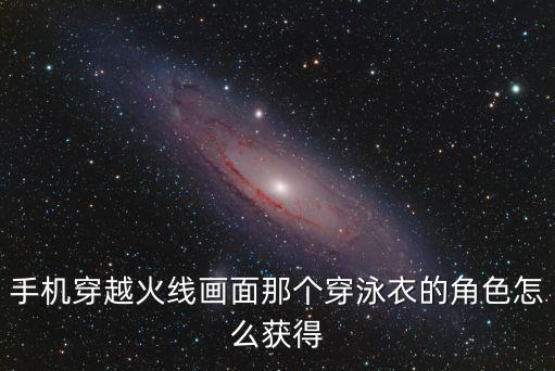 手机穿越火线画面那个穿泳衣的角色怎么获得