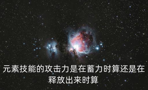 元素技能的攻击力是在蓄力时算还是在释放出来时算