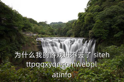 为什么我的游戏进不去了 sitehttpqqxyqqcomwebplatinfo