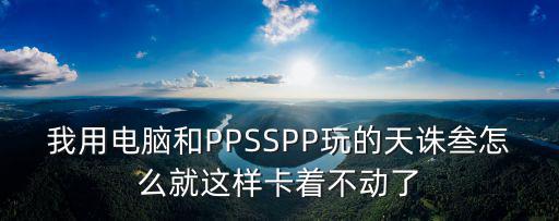 我用电脑和PPSSPP玩的天诛叁怎么就这样卡着不动了