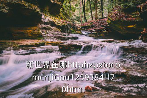 新世界在哪httphzpxtocomcnJiGou1259384H70html