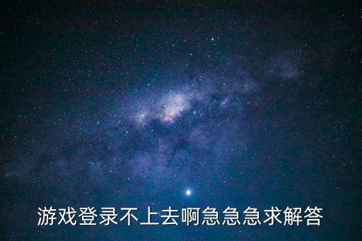 游戏登录不上去啊急急急求解答