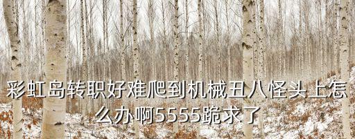 彩虹岛转职好难爬到机械丑八怪头上怎么办啊5555跪求了