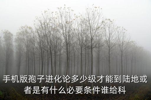 手机版孢子进化论多少级才能到陆地或者是有什么必要条件谁给科