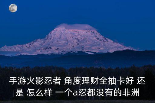 手游火影忍者 角度理财全抽卡好 还是 怎么样 一个a忍都没有的非洲