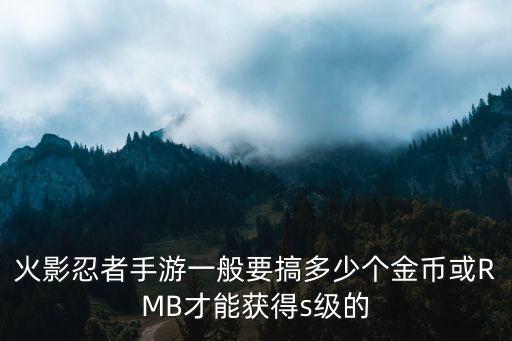 火影忍者手游一般要搞多少个金币或RMB才能获得s级的