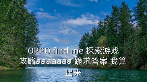 奇迹屠仙手游偶玩版本怎么玩，OPPO find me 探索游戏攻略aaaaaaa 跪求答案 我算出来