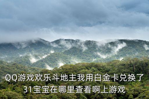 QQ游戏欢乐斗地主我用白金卡兑换了31宝宝在哪里查看啊上游戏