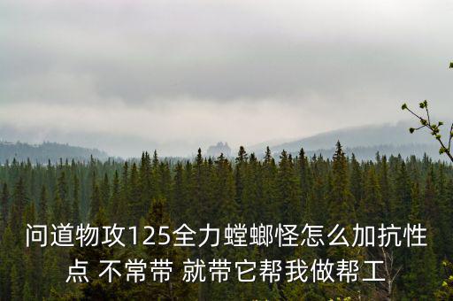 问道物攻125全力螳螂怪怎么加抗性点 不常带 就带它帮我做帮工