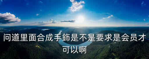 问道里面合成手鉓是不是要求是会员才可以啊