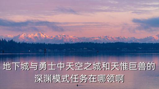 地下城手游怎么领天维巨兽，地下城与勇士 向天帷巨兽进军任务在哪里领