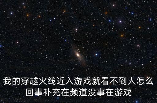 我的穿越火线近入游戏就看不到人怎么回事补充在频道没事在游戏