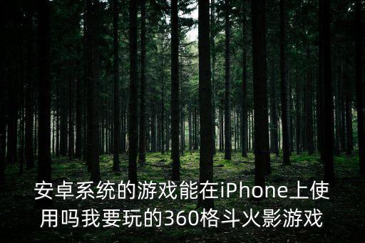 安卓系统的游戏能在iPhone上使用吗我要玩的360格斗火影游戏