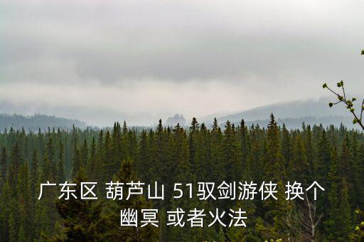 广东区 葫芦山 51驭剑游侠 换个 幽冥 或者火法