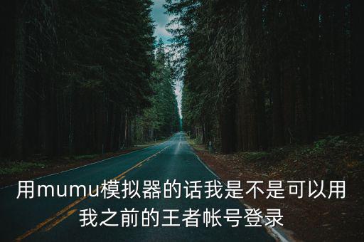 用mumu模拟器的话我是不是可以用我之前的王者帐号登录