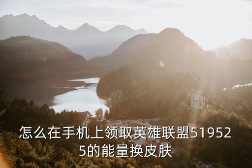 怎么在手机上领取英雄联盟519525的能量换皮肤