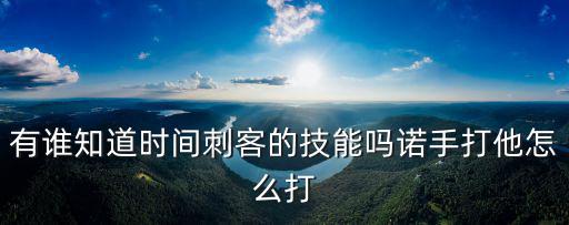 有谁知道时间刺客的技能吗诺手打他怎么打