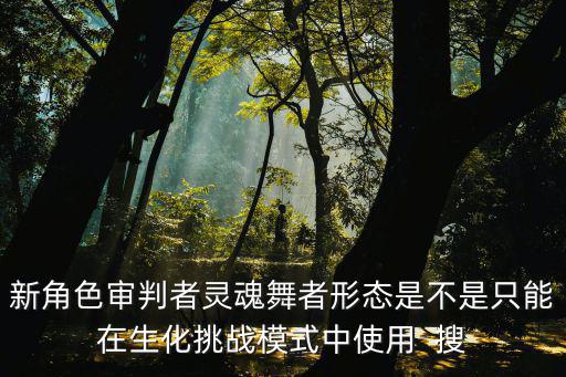 新角色审判者灵魂舞者形态是不是只能在生化挑战模式中使用  搜