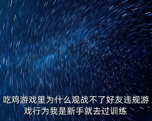 吃鸡游戏里为什么观战不了好友违规游戏行为我是新手就去过训练