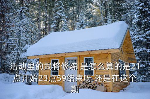 活动里的武将修炼 是怎么算的是21点开始23点59结束呀 还是在这个期