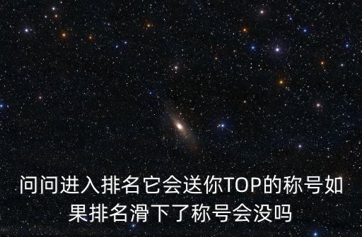 问问进入排名它会送你TOP的称号如果排名滑下了称号会没吗