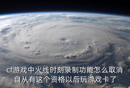 cf游戏中火线时刻录制功能怎么取消自从有这个资格以后玩游戏卡了