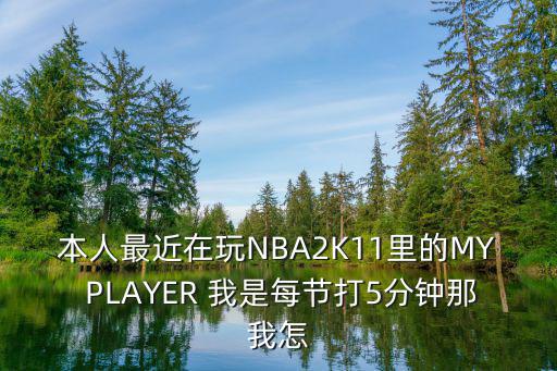 本人最近在玩NBA2K11里的MY PLAYER 我是每节打5分钟那我怎