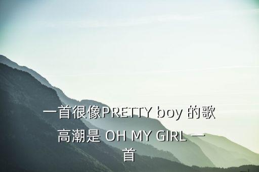 一首很像PRETTY boy 的歌 高潮是 OH MY GIRL 一首