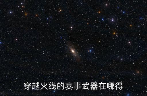 穿越火线手游的赛季武器怎么获得，穿越火线的赛事武器在哪得