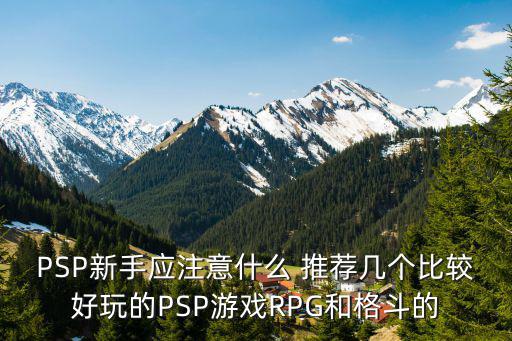 PSP新手应注意什么 推荐几个比较好玩的PSP游戏RPG和格斗的