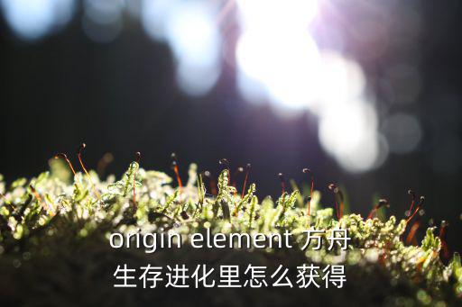 origin element 方舟生存进化里怎么获得