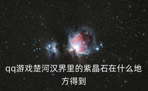 腾讯手游紫晶石怎么弄，qq游戏楚河汉界里的紫晶石在什么地方得到